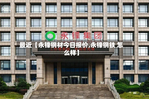 最近【永锋钢材今日报价,永锋钢铁 怎么样】