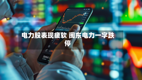 电力股表现疲软 闽东电力一字跌停-第1张图片