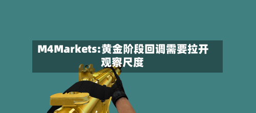 M4Markets:黄金阶段回调需要拉开观察尺度-第1张图片