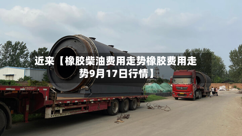 近来【橡胶柴油费用走势橡胶费用走势9月17日行情】