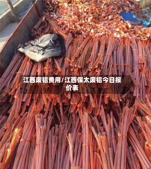 江西废铝费用/江西保太废铝今日报价表