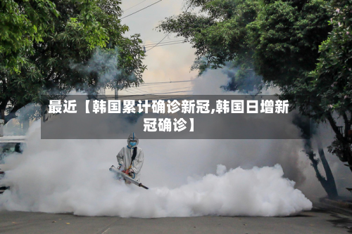 最近【韩国累计确诊新冠,韩国日增新冠确诊】
